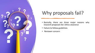 Why proposals fail?
• Basically, there are three major reasons why
research proposals fail. Ethics clearance
• Failure to follow guidelines
• Reviewer concern
 