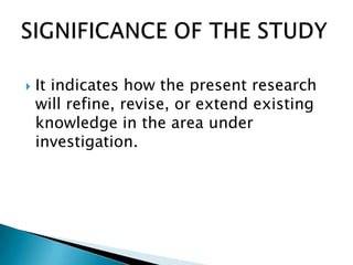  It indicates how the present research
will refine, revise, or extend existing
knowledge in the area under
investigation.
 