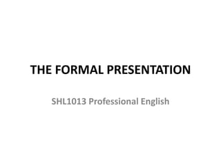 THE FORMAL PRESENTATION
SHL1013 Professional English

 