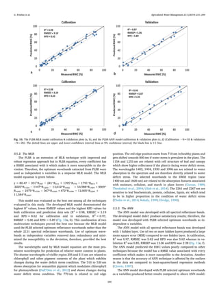 3.5.2. The MLR
The PLSR is an extension of MLR technique with improved and
robust regression approach but in PLSR equation, every coefficient has
a RMSE associated with it which makes it more susceptible to the de-
viation. Therefore, the optimum wavebands extracted from PLSR were
used as independent x variables in a stepwise MLR model. The MLR
model equation is given below-
y = 80.47 − 351*R357 − 241*R511 + 1395*R770 − 1791*R815 +
2225*R1154 − 1447*R1255 − 14,612*R1402 + 13,988*R1404 +3069*
R1690 − 2475*R1705 − 367*R1930 +472*R1996 − 12,005*R2261 +
11,584*R2267
This model was evaluated as the best one among all the techniques
evaluated in this study. The developed MLR model demonstrated the
highest R2
values, lower RMSEP values and the highest RPD values for
both calibration and prediction data sets (R2
= 0.98, RMSEC = 3.19
and RPD = 8.62 for calibration and in validation, R2
= 0.97,
RMSEP = 5.06 and RPD = 5.89 (Fig. 10a, b). This combination of two
multivariate techniques proved the best one because the MLR model
used the PLSR selected optimum reflectance wavebands rather than the
whole 2151 spectral reflectance wavebands. Use of optimum wave-
bands as independent variables removed data redundancy and mini-
mized the susceptibility to the deviation, therefore, provided the best
results.
The wavelengths used by MLR model equation are the most pro-
minent wavelengths for prediction of relative water content in plants.
The shorter wavelengths of visible region 356 and 511 nm are related to
chlorophyll and other pigment contents of the plant which exhibits
changes during the water deficit stress condition. The 510 to 530 nm
shows absorption for zeaxanthin pigment which modulates chlorophyll
for photosynthesis (Dall’Osto et al., 2012) and shows changes during
water deficit stress condition. The 770 nm is related to red edge
position. The red edge position starts from 710 nm in healthy plants and
gets shifted towards 800 nm if water stress is prevalent in the plant. The
1154 and 1255 nm are related with cell structure of leaf and canopy
which show higher reflectance if the plant is facing water deficit stress.
The wavelengths 1402, 1404, 1930 and 1996 nm are related to water
absorption in the spectrum and are therefore directly related to water
deficit stress. The selected wavebands in the SWIR region (near
1400 nm and 1600 nm) are related to the absorption features associated
with moisture, cellulose, and starch in plant leaves (Curran, 1989;
Thenkabail et al., 2004; Ullah et al., 2014). The 2261 and 2267 nm are
sensitive to leaf biochemicals, protein, cellulose, lignin, etc which tend
to be in higher proportion in the condition of water deficit stress
(Thulin et al., 2014; Kokaly, 1999; Elvidge, 1990).
3.5.3. The ANN
The ANN model was developed with all spectral reflectance bands.
The developed model didn’t produce satisfactory results; therefore, the
model was developed with PLSR selected optimum wavebands as in-
dependent x variables.
The ANN model with all spectral reflectance bands was developed
with 1 hidden layer. Use of two or more hidden layers produced a large
mean square error (MSE) compared to one hidden layer. In calibration,
R2
was 0.97, RMSEC was 5.62 and RPD was also 5.62 whereas in va-
lidation R2
was 0.85, RMSEP was 13.06 and RPD was 2.28 (Fig. 12e, f).
The ANN model predicted the RWC values poorly compared to other
techniques because the model has a RMSE value associated with every
coefficient which makes it more susceptible to the deviation. Another
reason is that the accuracy of ANN technique is affected by the outliers
in the data set compared to least-squares-based regression methods
(Clrovic, 1997).
The ANN model developed with PLSR selected optimum wavebands
as x variables produced better results compared to above ANN model.
Fig. 10. The PLSR-MLR model calibration  validation plots (a, b), and the PLSR-ANN model calibration  validation plots (c, d) (Calibration −N=55  validation
−N=25). The dotted lines are upper and lower confidence interval lines at 5% confidence interval; the black line is 1:1 line.
G. Krishna et al. Agricultural Water Management 213 (2019) 231–244
240
 