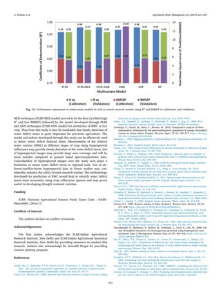 MLR techniques (PLSR-MLR model) proved to be the best ((yielded high
R2
and low RMSEP) followed by the model developed through PLSR
and ANN techniques (PLSR-ANN model) for estimation of RWC in rice
crop. Thus from this study it may be concluded that timely detection of
water deficit stress is quite important for precision agriculture. The
model and indices developed through this study can be effectively used
to detect water deficit induced stress. Measurement of the relative
water content (RWC) at different stages of crop using hyperspectral
reflectance may provide timely detection of the water deficit stress. Use
of hyperspectral images may provide large area coverage and will be
more suitable compared to ground based spectroradiometer data.
Unavailability of hyperspectral images over the study area poses a
limitation to assess water deficit stress at regional scale. Use of air-
borne/satellite-borne hyperspectral data in future studies may con-
siderably enhance the utility of such research studies. The methodology
developed for prediction of RWC would help to identify water deficit
stress more accurately using crop reflectance spectra and may prove
useful in developing drought resistant varieties.
Funding
ICAR- National Agricultural Science Fund; Grant Code : NASF/
Phen-6005 /2016-17.
Conflicts of interest
The authors declare no conflict of interest.
Acknowledgements
The first author acknowledges the ICAR-Indian Agricultural
Research Institute, New Delhi and ICAR-Indian Agricultural Statistical
Research Institute, New Delhi for providing resources to conduct this
research. Authors also acknowledge Dr. Sourabh Pargal for providing
contour plotting program.
References
Araújo, M.C.U., Saldanha, T.C.B., Galvão, R.K.H., Yoneyama, T., Chame, H.C., Visani, V.,
2001. The successive projections algorithm for variable selection in spectroscopic
multicomponent analysis. Chemometr. Intell. Lab. Syst. 57, 65–73.
Asner, G.P., Martin, R.E., 2008. Spectral and chemical analysis of tropical forests: scaling
from leaf to canopy levels. Remote Sens. Environ. 112, 3958–3970.
Asner, G.A., Nepstad, D., Cardinot, G., Moutinho, P., Harris, T., Ray, D., 2003. EO-1
hyperion measures canopy drought stress in Amazonia. AVIRIS Proceedings.
Atzberger, C., Guerif, M., Baret, F., Werner, W., 2010. Comparative analysis of three
chemometric techniques for the spectroradiometric assessment of canopy chlorophyll
content in winter wheat. Comput. Electron. Agric. 73 (2), 165–173. https://doi.org/
10.1016/j.compag.2010.05.006.
Breiman, L., 1994. Bagging predictors, Technical Report 421. Department of Statistics, UC
Berkeley.
Breiman, L., 2001. Random forests. Mach. Learn. 45, 5–32.
Carter, G.A., 1994. Ratios of leaf reflectances in narrow wavebands as indicators of plant
stress. Int. J. Remote Sens. 15, 697–704.
Ceccato, P., Flasse, S., Grégoire, J.M., 2002. Designing a spectral index to estimate ve-
getation water content from remote sensing data: part 2- validation and applications.
Remote Sens. Environ. 82, 198–207.
Chapelle, O., Haffner, P., Vapnik, V., 1999. SVMs for histogram-based image classifica-
tion. IEEE Trans. Neural Netw. 10 (5), 1055–1064.
Cheng, T., Rivard, B., Sánchez-Azofeifa, G.A., Feng, J., Calvo-Polanco, M., 2010.
Continuous wavelet analysis for the detection of green attack due to mountain pine
beetle infestation. Remote Sens. Environ. 114, 899–910.
Cheng, T., Rivard, B., Sanchez-Azofeifa, A., 2011. Spectroscopic determination of leaf
water content using continuous wavelet analysis. Remote Sens. Environ. 115,
659–670.
Clrovic, D.A., 1997. Feed-forward artificial neural networks: applications to spectroscopy.
Trends Analyt. Chem. 16, 148–155.
Colombo, R., Meroni, M., Marchesi, A., Busetto, L., Rossini, M., Giardino, C., Panigada, C.,
2008. Estimation of leaf and canopy water content in poplar plantations by means of
hyperspectral indices and inverse modeling. Remote Sens. Environ. 112, 1820–1834.
Cortes, C., Vapnik, V., 1995. Support vector networks. Mach. Learn. 20, 273–297.
Curran, P.J., 1989. Remote sensing of foliar chemistry. Remote Sens. Environ. 30 (3),
271–278. https://doi.org/10.1016/0034-4257(89)90069-2.
Dall’osto, L., Holt, N.E., Kaligotla, S., Fuciman, M., Cazzaniga, S., Carbonera, D., Frank,
H.A., Alric, J., Bassi, R., 2012. Zeaxanthin protects plant photosynthesis by mod-
ulating chlorophyll triplet yield in specific light-harvesting antenna subunits. J. Biol.
Chem. 287, 41820–41834.
Danson, F.M., Steven, M.D., Malthus, T.J., Clark, J.A., 1992. High-spectral resolution data
for determining leaf water content. Int. J. Remote Sens. 13, 461–470.
Darvishzadeh, R., Skidmore, A., Schlerf, M., Atzberger, C., Corsi, F., Cho, M., 2008. LAI
and chlorophyll estimation for heterogeneous grassland using hyperspectral mea-
surements. Isprs J. Photogramm. Remote. Sens. 63 (4), 409–426. https://doi.org/10.
1016/j.isprsjprs.2008.01.001.
Das, B., Sahoo, R.N., Pargal, S., Krishna, G., Verma, R., Chinnusamy, V., Sehgal, V.K.,
Gupta, V.K., 2017. Comparison of different uni- and multi-variate techniques for
monitoring leaf water status as an indicator of water-deficit stress in wheat through
spectroscopy. Biosyst. Eng. 160, 69–83.
Datt, B., 1999. Remote sensing of water content in Eucalyptus leaves. Aust. J. Bot. 47,
909–923.
Daughtry, C.S.T., Walthall, C.L., Kim, M.S., Brown de Colstoun, E., McMurtrey III, J.E.,
2000. Estimating corn leaf chlorophyll concentration from leaf and canopy re-
flectance. Remote Sens. Environ. 74, 229–239.
Dawson, T.P., Curran, P.J., Plummer, S.E., 1998. LIBERTY—modelling the effects of leaf
biochemical concentration on reflectance spectra. Remote Sens. Environ. 65, 50–60.
Ecarnot, M., Compan, F., Roumet, P., 2013. Assessing leaf nitrogen content and leaf mass
per unit area of wheat in the field throughout plant cycle with a portable
Fig. 13. Performance assessment of multivariate models as well as neural network models using R2
and RMSEP of calibration and validation.
G. Krishna et al. Agricultural Water Management 213 (2019) 231–244
243
 
