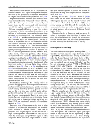 Increased impervious surface area is a consequence of
urbanization which has a signiﬁcant impact on the hydro-
logical cycle, and hydrogeology of the urban is responsible
for a higher runoff and less recharge (Shuster et al. 2005).
Impervious surfaces in the urban areas are mainly man-
made structures for urban utilities such as roads, sidewalks,
parking lots, driveways, residential colonies and paved
market places as they are covered with impenetrable
materials like asphalt, concrete, brick, rooftops, even soils
which are compacted and behave as impervious surfaces.
Development of impervious surfaces is considered as an
indicator of environmental change and an important input
parameter for the hydrological cycle simulation (Zhang
et al. 2007). It is a well-known fact that urbanization can
have signiﬁcant effects on urban hydrology due to the
change in the pervious surfaces into impervious surfaces
which reduces the natural recharge phenomenon. Studies
have shown that changes in LULC and increase in imper-
vious surfaces in urban areas have very negative impact on
hydrological setup and water resources of the urban area
such as reducing groundwater recharge and base ﬂow,
surface runoff, storm water problems, urban ﬂooding,
development of urban heat island (UHI) and eco-environ-
mental problems (Braud et al. 2013; Kikon et al. 2016).
Recently, a large number of studies have been reported
by researchers to identify and monitor the changes in urban
impervious surface by applying digital image analysis
techniques (Weng 2012; Sugg et al. 2014) and Deng et al.
(2012) used multi-temporal LANDSAT TM/ETM? ima-
ges for extraction and assessment of impervious surface
areas using spectral unmixing method for Pearl River Delta
of China and concluded in their work that multi-temporal
satellite images are a very useful database for impervious
surface area estimation and can be used for water man-
agement in urban areas.
Satellite-based technology has already shown its
potential in mapping urban areas and generation of a spatial
database for future urban planning and growth assessment.
Remote sensing technology provides spatially consistent
data sets that cover large areas with high spatial and tem-
poral resolution along with consistent historical time series
data for urban change analysis. There is a positive rela-
tionship between urbanization and environmental change
such as increase in impervious surface and urban heat
island (UHI) and consequently depletion of groundwater
(Singh et al. 2012).
Increasing trend of impervious surface area in urban
watershed is an important environmental and socioeco-
nomic indicator of land-use change. Urban and its
peripheral areas are growing at a very fast rate and are a
major source of growth of urban impervious surfaces which
affect the hydrological and geochemical cycle of urban
ecosystems. At the same time, large numbers of studies
have been conducted globally to estimate and monitor the
changes in ISA using multi-temporal satellite data (Srini-
vasan et al. 2013).
Recently, Rai and Saha (2015) and Kikon et al. (2016)
have worked on the impact of urbanization and other
anthropogenic pressures on the natural resources and
environment of National Capital Region (NCR) using
remote sensing and ﬁeld data and they concluded that
unexpected short-time growth has a very negative impact
on natural resources and environment of National Capital
Region (NCR).
The main objective of the present work is to assess the
impact of urbanization and conversion of natural land
cover into urban built-up area through the use of multi-
temporal satellite images and its possible impact analysis
on urban hydrology and water resources of the city.
Geographical setup of city
New Okhla Industrial Development Authority (NOIDA) is
one of the important industrial setups of National Capital
Region (NCR), the capital of India. The city NOIDA comes
under the District Gautam Budh Nagar district of Uttar
Pradesh. The study area of the present work encompasses the
total geographical area of around 203 sq.km2
and lies
between geographical longitude 77°180
E to 77°300
E and
latitude 28°240
N to 28°370
N (Fig. 1). It is bound on the west
and southwest by the Yamuna River, on the north and
northwest by the city of Delhi, on the northeast by the cities
of Delhi and Ghaziabad and on the northeast, east and
southeast by the Hindon River. NOIDA has hot and humid
climate for most of the year. The weather remains hot during
summers, i.e., from March to June, and temperature ranges
from maximum of 48 °C to minimum of 28 °C. Monsoon
season prevails during mid-June to mid-September with an
average rainfall of 93.2 cm (36.7 in.), but sometimes fre-
quent heavy rain causes ﬂood and temperatures about 4 °C at
the peak of winters. The average rainfall is 792 mm.
The city generally has a ﬂat topography with gradual
slope varying between 0.2 and 0.1 from northeast to
southwest. The maximum altitude is 204 m above MSL
near Karthala Hanaper Village in northeast, and minimum
elevation is 195 m above MSL near Geri Village in the
southwestern part. NOIDA is located at the lowest point in
relation to its surrounding areas, and the general level of
the area is lower than the high ﬂood level of river Yamuna.
NOIDA came to an administrative existence on April 17,
1976. The city was created under Uttar Pradesh Industrial
Area Development Act. It has the highest per capita
income in the whole NCR and has high density of popu-
lation around 2463 persons per sq.km2
. Actual develop-
ment of residential land is more than what was expected in
541 Page 2 of 14 Environ Earth Sci (2017) 76:541
123
 