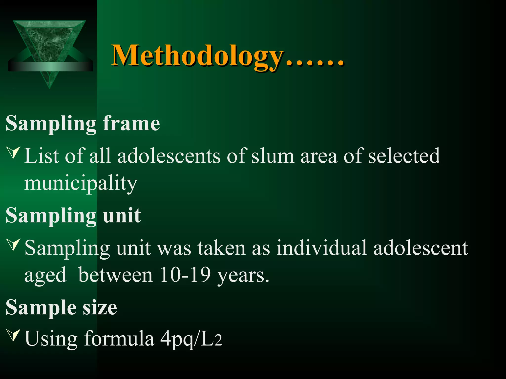 Methodology……
Sampling frame
 List of all adolescents of slum area of selected
municipality
Sampling unit
 Sampling unit was taken as individual adolescent
aged between 10-19 years.
Sample size
 Using formula 4pq/L2

 