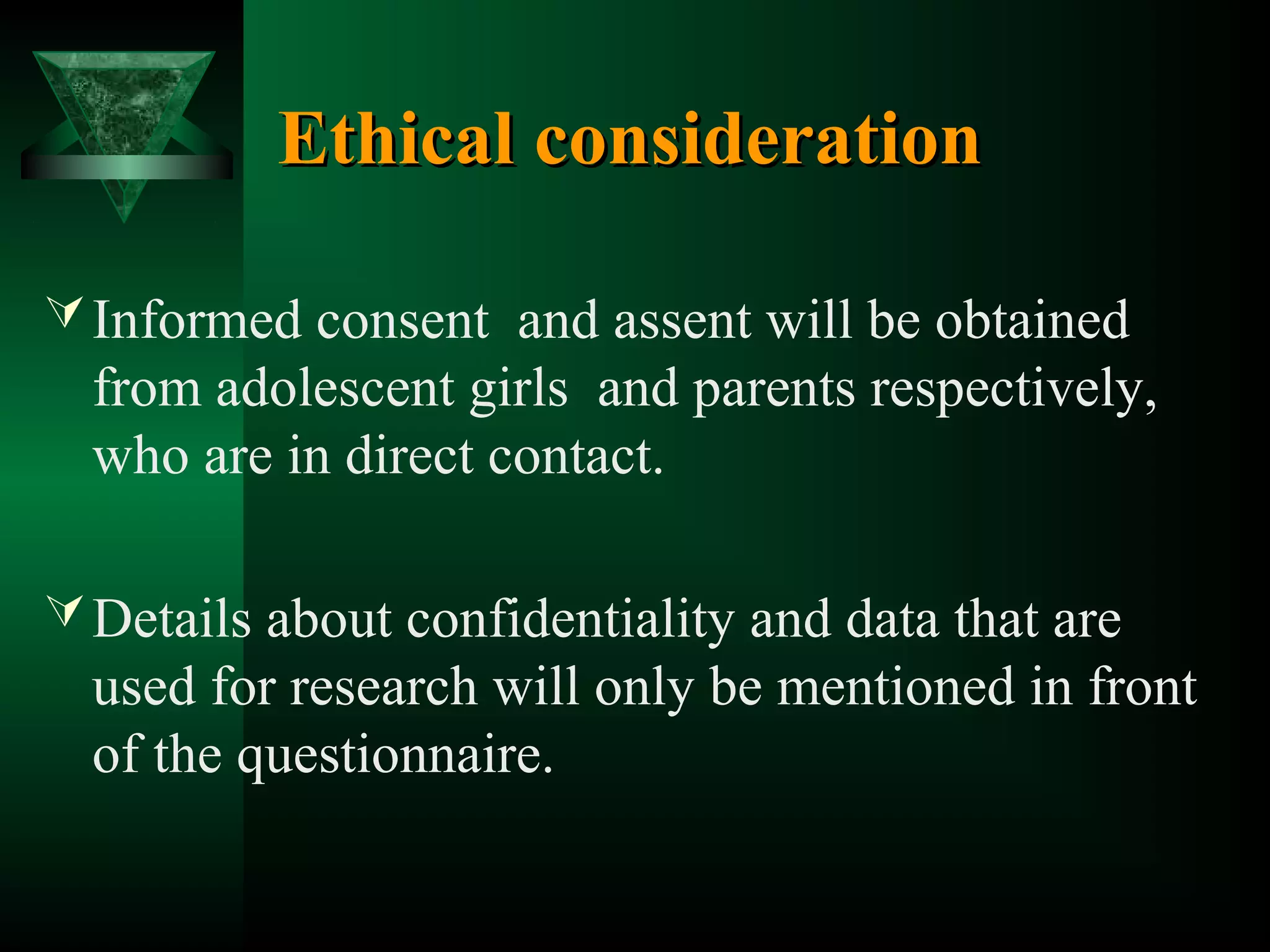 Ethical consideration
 Informed consent and assent will be obtained

from adolescent girls and parents respectively,
who are in direct contact.
 Details about confidentiality and data that are

used for research will only be mentioned in front
of the questionnaire.

 