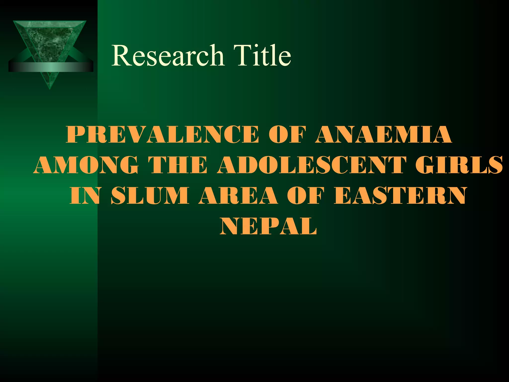 Research Title
PREVALENCE OF ANAEMIA
AMONG THE ADOLESCENT GIRLS
IN SLUM AREA OF EASTERN
NEPAL

 