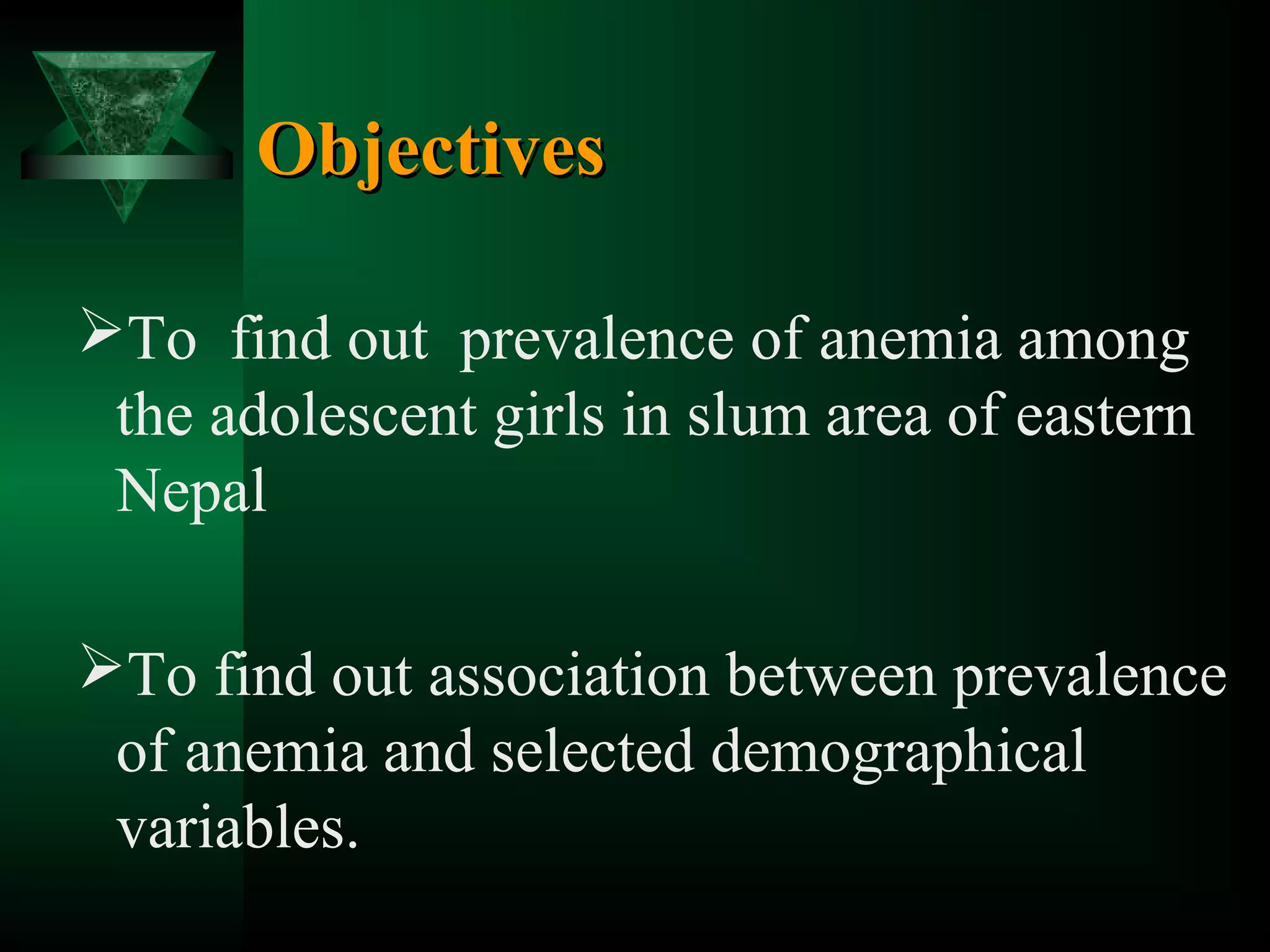 Objectives
To find out prevalence of anemia among
the adolescent girls in slum area of eastern
Nepal
To find out association between prevalence
of anemia and selected demographical
variables.

 