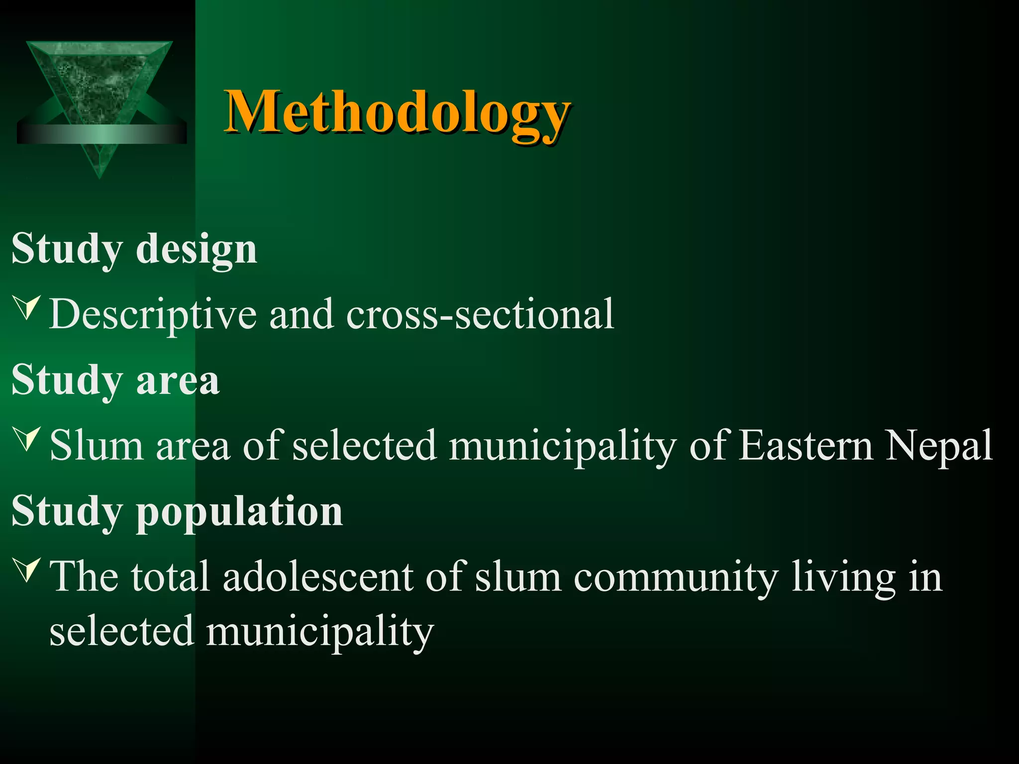 Methodology
Study design
 Descriptive and cross-sectional
Study area
 Slum area of selected municipality of Eastern Nepal
Study population
 The total adolescent of slum community living in
selected municipality

 