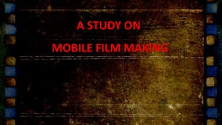 A STUDY ON
MOBILE FILM MAKING
 