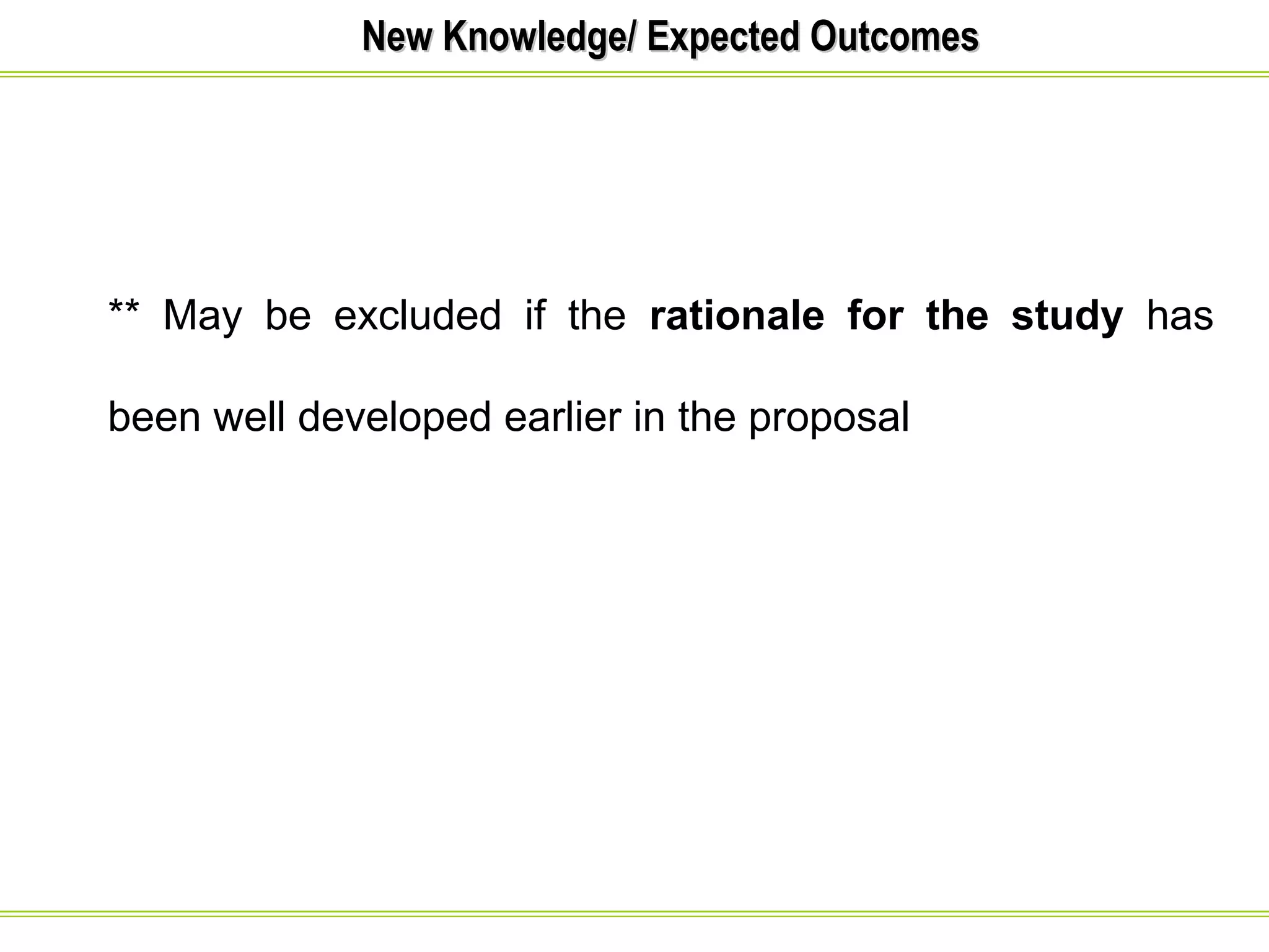 NNeeww KKnnoowwlleeddggee// EExxppeecctteedd OOuuttccoommeess 
** May be excluded if the rationale for the study has 
been well developed earlier in the proposal 
 