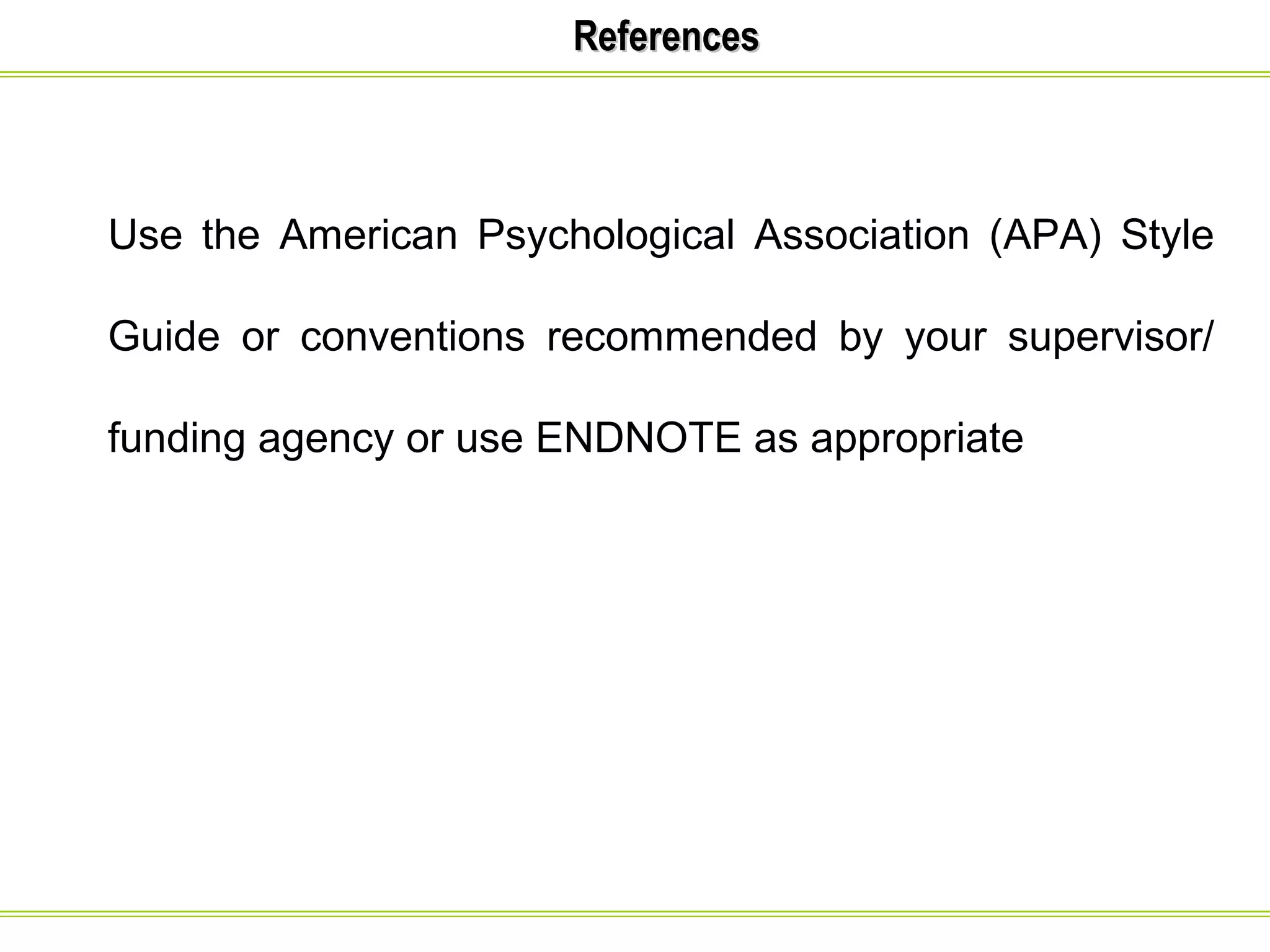RReeffeerreenncceess 
Use the American Psychological Association (APA) Style 
Guide or conventions recommended by your supervisor/ 
funding agency or use ENDNOTE as appropriate 
 
