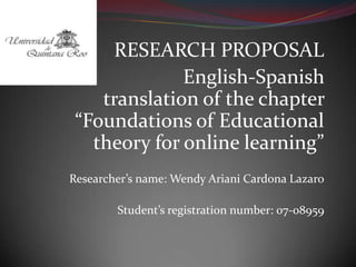 RESEARCH PROPOSAL
English-Spanish
translation of the chapter
“Foundations of Educational
theory for online learning”
Researcher’s name: Wendy Ariani Cardona Lazaro
Student’s registration number: 07-08959

 
