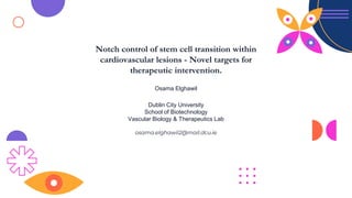 Notch control of stem cell transition within
cardiovascular lesions - Novel targets for
therapeutic intervention.
Osama Elghawil
Dublin City University
School of Biotechnology
Vascular Biology & Therapeutics Lab
osama.elghawil2@mail.dcu.ie
 