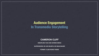 Audience Engagement
In Transmedia Storytelling


          CAMERON CLIFF
      DISCIPLINE: FILM AND SCREEN MEDIA

  SUPERVISORS: DR JON SILVER & DR SEAN MAHER

          FORMAT: 15,000 WORD THESIS
 