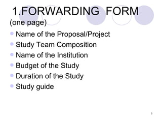 1.FORWARDING  FORM  (one page) Name of the Proposal/Project Study Team Composition Name of the Institution Budget of the Study Duration of the Study Study guide 