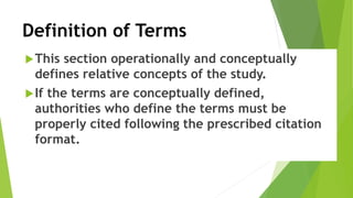 Definition of Terms
This section operationally and conceptually
defines relative concepts of the study.
If the terms are conceptually defined,
authorities who define the terms must be
properly cited following the prescribed citation
format.
 