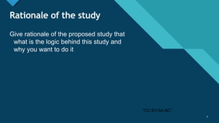 Click to edit Master title style
4
Rationale of the study
Give rationale of the proposed study that
what is the logic behind this study and
why you want to do it
4
"CC BY-SA-NC"
 