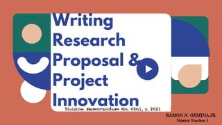 Writing
Research
Proposal &
Project
Innovation
Division Memorandum No. 0261, s. 2021
RAMON N. GEMINA JR.
Master Teacher 1
 