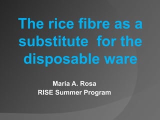 Maria A. Rosa RISE Summer Program The rice fibre as a substitute  for the disposable ware 