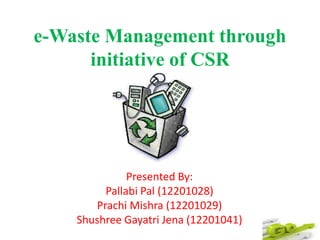e-Waste Management through
initiative of CSR
Presented By:
Pallabi Pal (12201028)
Prachi Mishra (12201029)
Shushree Gayatri Jena (12201041)
 