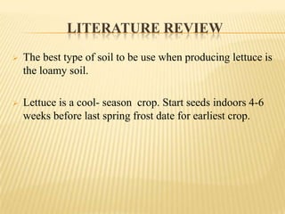 LITERATURE REVIEW


The best type of soil to be use when producing lettuce is
the loamy soil.



Lettuce is a cool- season crop. Start seeds indoors 4-6
weeks before last spring frost date for earliest crop.

 