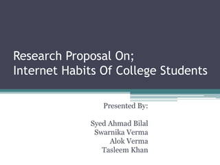 Research Proposal On;
Internet Habits Of College Students
Presented By:
Syed Ahmad Bilal
Swarnika Verma
Alok Verma
Tasleem Khan
 