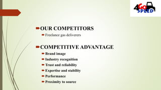 OUR COMPETITORS
Freelance gas deliverers
COMPETITIVE ADVANTAGE
Brand image
Industry recognition
Trust and reliability
Expertise and stability
Performance
Proximity to source
 