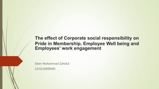 The effect of Corporate social responsibility on
Pride in Membership, Employee Well being and
Employees’ work engagement
Islam Mohammad Zahidul
I.D:4116999040
 