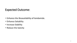 Expected Outcome:
• Enhance the Bioavailability of lonidamide.
• Enhance Solubility
• Increase Stability
• Reduce the toxicity
16
 