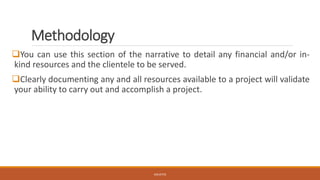 Methodology
❑You can use this section of the narrative to detail any financial and/or in-
kind resources and the clientele to be served.
❑Clearly documenting any and all resources available to a project will validate
your ability to carry out and accomplish a project.
JGSUETOS
 