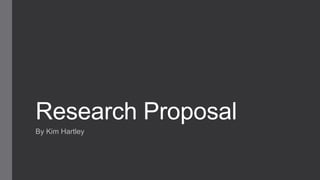 Research Proposal
By Kim Hartley
 