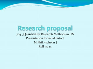 704 _Quantitative Research Methods in LIS
Presentation by Sadaf Batool
M.Phil. (scholar )
Roll no 14
 