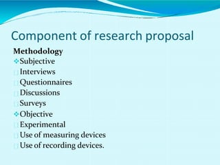 Methodology
Subjective
Interviews
Questionnaires
Discussions
Surveys
Objective
Experimental
Use of measuring devices
Use of recording devices.
Component of research proposal
 