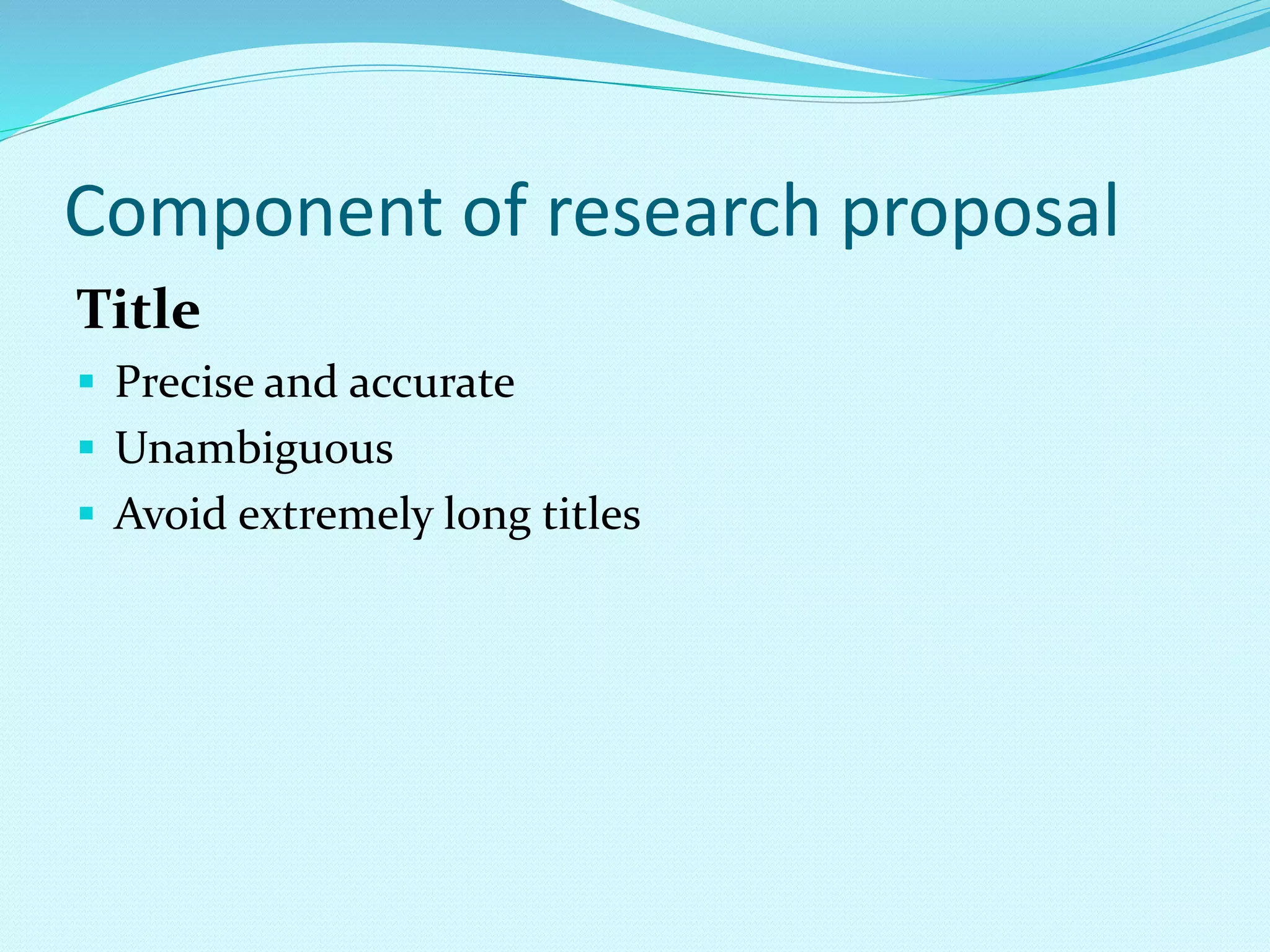 Component of research proposal 
Title 
 Precise and accurate 
 Unambiguous 
 Avoid extremely long titles 
 