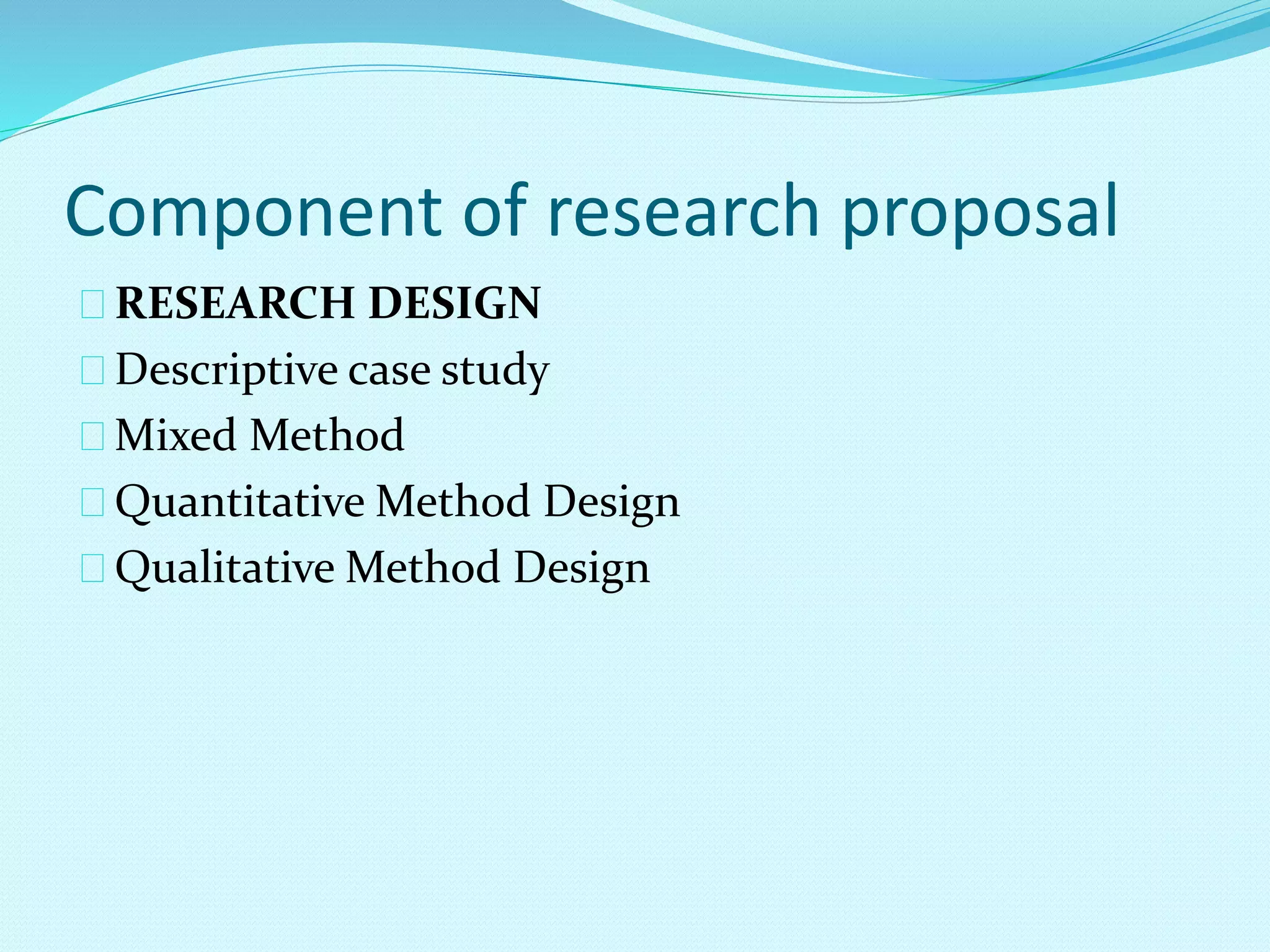 Component of research proposal 
RESEARCH DESIGN 
Descriptive case study 
Mixed Method 
Quantitative Method Design 
Qualitative Method Design 
 