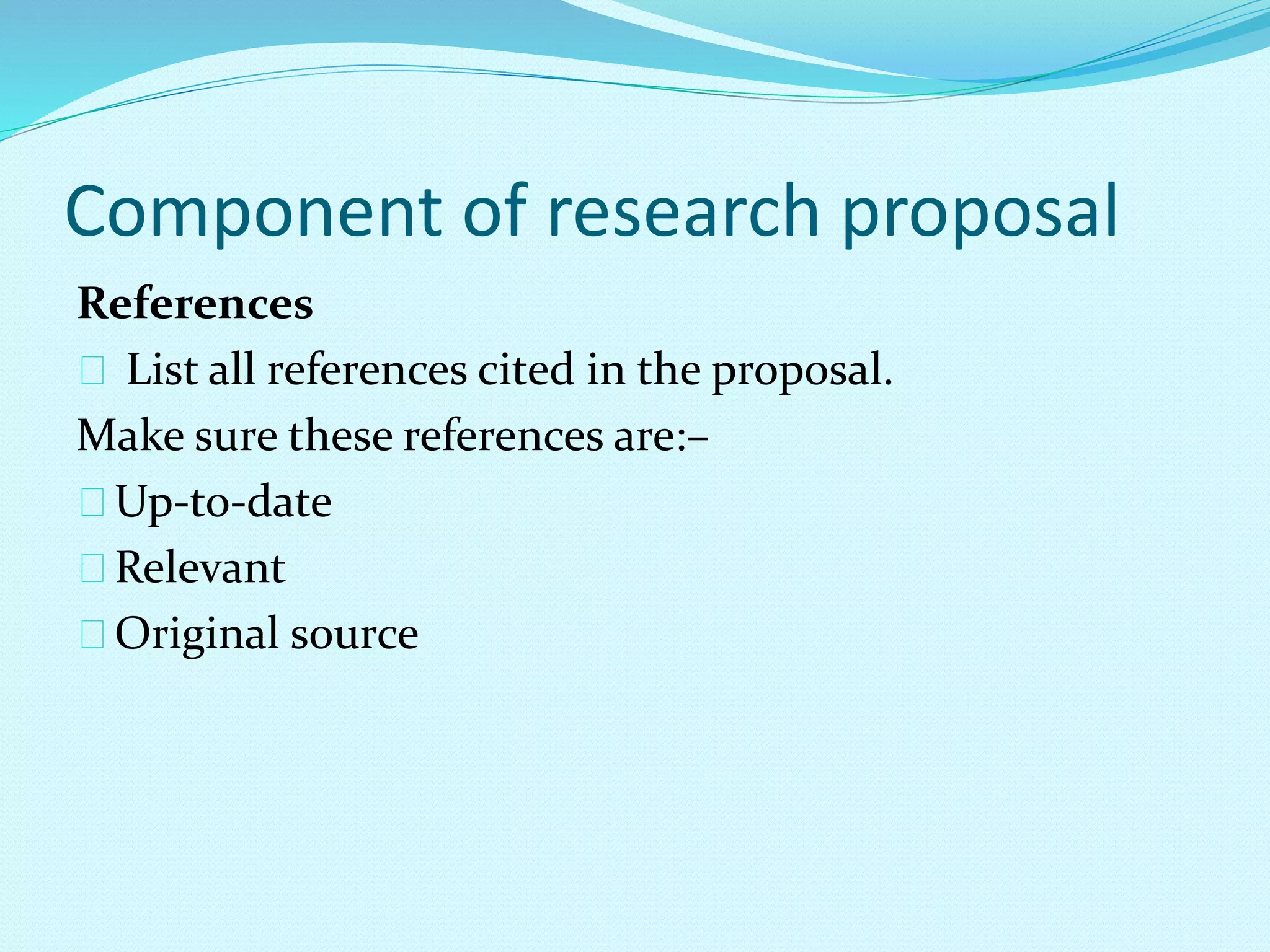 Component of research proposal 
References 
List all references cited in the proposal. 
Make sure these references are:– 
Up-to-date 
Relevant 
Original source 
 