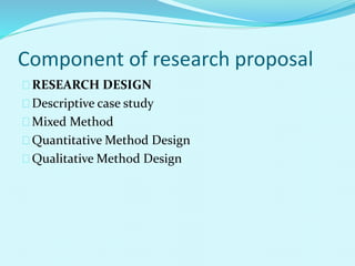 Component of research proposal 
RESEARCH DESIGN 
Descriptive case study 
Mixed Method 
Quantitative Method Design 
Qualitative Method Design 
 
