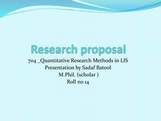 704 _Quantitative Research Methods in LIS 
Presentation by Sadaf Batool 
M.Phil. (scholar ) 
Roll no 14 
 