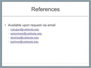 References
• Available upon request via email
• rcdugan@valdosta.edu
• sedunham@valdosta.edu
• djoshea@valdosta.edu
• jsshiver@valdosta.edu
 