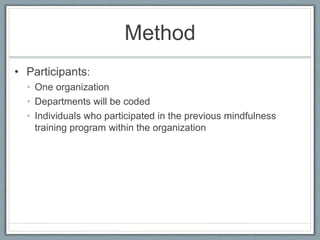 Method
• Participants:
• One organization
• Departments will be coded
• Individuals who participated in the previous mindfulness
training program within the organization
 