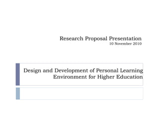 Design and Development of Personal Learning Environment for Higher Education Research Proposal Presentation 10 November 2010 
