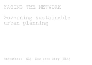 FACING THE NETWORK

Governing sustainable
urban planning




           (NL)-
Amersfoort (NL)- New York City (USA)
 