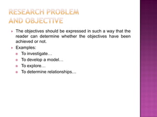  The objectives should be expressed in such a way that the
reader can determine whether the objectives have been
achieved or not.
 Examples:
 To investigate…
 To develop a model…
 To explore…
 To determine relationships…
 