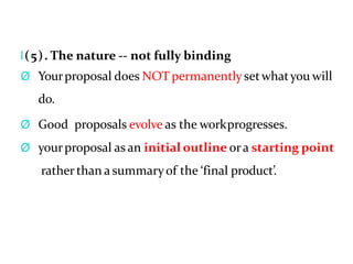 l(5). The nature -- not fully binding
Ø Yourproposal does NOT permanently setwhatyou will
do.
Ø Good proposals evolve as the workprogresses.
Ø yourproposal as an initial outline ora starting point
rather than a summaryof the ‘final product’.
 