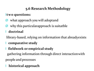 5.6 Research Methodology
ltwo questions:
Ø what approach you will adoptand
Ø why this particularapproach is suitatble
l doctrinal
library-based, relying on information that alreadyexists
l comparative study
l fieldwork or empirical study
gathering information through direct interactionwith
people andprocesses
l historical approach
 