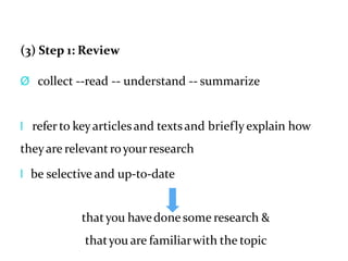 (3) Step 1: Review
Ø collect --read -- understand -- summarize
l referto keyarticlesand textsand briefly explain how
theyare relevantroyourresearch
l be selective and up-to-date
thatyou havedonesome research &
thatyou are familiarwith the topic
 