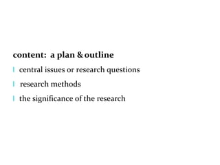 content: a plan &outline
l central issues or research questions
l research methods
l the significance of the research
 