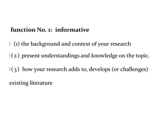 function No. 1: informative
l (1) the background and context of your research
l(2) present understandings and knowledge on the topic.
l(3) how your research adds to, develops (or challenges)
existing literature
 