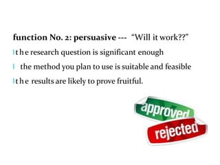 function No. 2: persuasive --- “Will it work??”
lthe research question is significant enough
l the method you plan to use is suitable and feasible
lthe results are likely to prove fruitful.
 