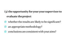 (3) theopportunity foryouryoursupervisorto
evaluate theproject
Ø whether the resultsare likely to be significant?
Ø an appropriatemethodology?
Ø conclusionsareconsistentwith youraims?
 