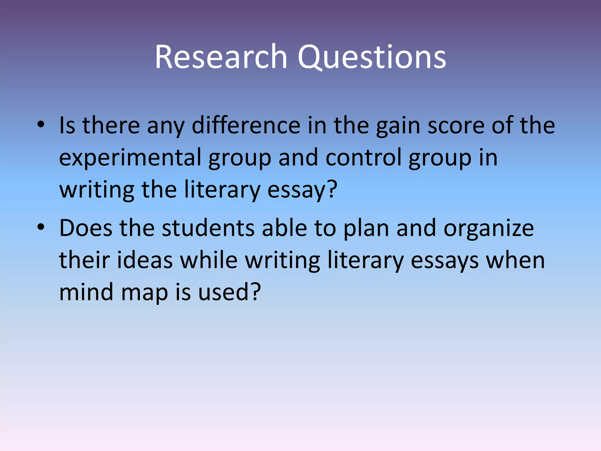 Research Questions
• Is there any difference in the gain score of the
experimental group and control group in
writing the literary essay?
• Does the students able to plan and organize
their ideas while writing literary essays when
mind map is used?
 